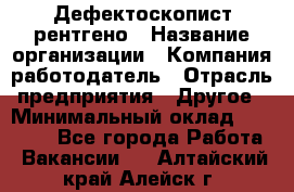 Дефектоскопист рентгено › Название организации ­ Компания-работодатель › Отрасль предприятия ­ Другое › Минимальный оклад ­ 10 000 - Все города Работа » Вакансии   . Алтайский край,Алейск г.